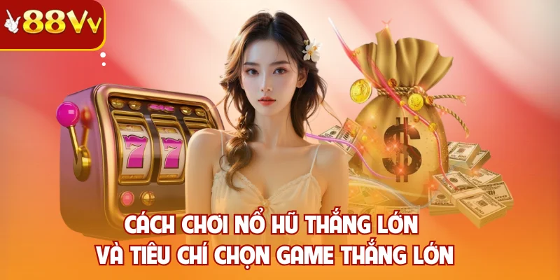 Cách chơi nổ hũ thắng lớn và tiêu chí chọn game thắng lớn
