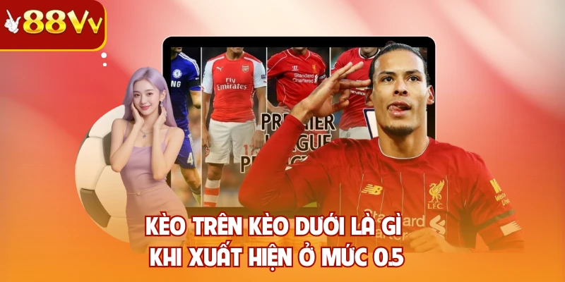 Kèo trên kèo dưới là gì khi xuất hiện ở mức 0.5